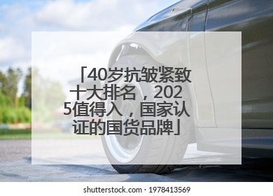 40岁抗皱紧致十大排名，2025值得入，国家认证的国货品牌