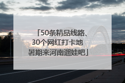 50条精品线路、30个网红打卡地 暑期来河南遛娃吧