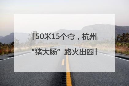 50米15个弯，杭州“猪大肠”路火出圈
