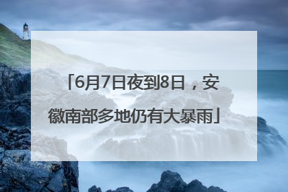 6月7日夜到8日，安徽南部多地仍有大暴雨