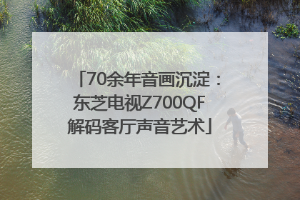 70余年音画沉淀：东芝电视Z700QF解码客厅声音艺术