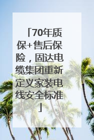70年质保+售后保险，固达电缆集团重新定义家装电线安全标准