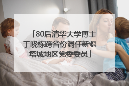 80后清华大学博士于晓栋跨省份调任新疆塔城地区党委委员