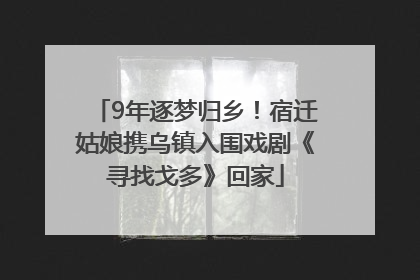 9年逐梦归乡！宿迁姑娘携乌镇入围戏剧《寻找戈多》回家