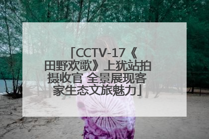CCTV-17《田野欢歌》上犹站拍摄收官 全景展现客家生态文旅魅力