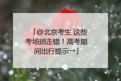 @北京考生 这些考场别走错！高考期间出行提示→
