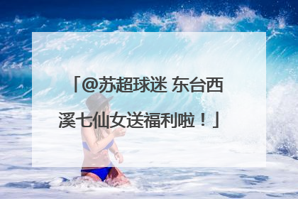 @苏超球迷 东台西溪七仙女送福利啦！
