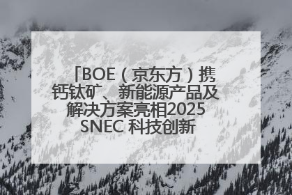BOE（京东方）携钙钛矿、新能源产品及解决方案亮相2025 SNEC 科技创新赋能行业绿色发展