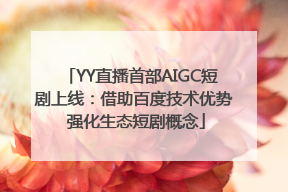 YY直播首部AIGC短剧上线：借助百度技术优势 强化生态短剧概念